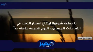 يا جماعة شوفوا! ارتفاع أسعار الذهب في التعاملات المسائية اليوم الجمعة مذهلة جداً.